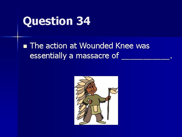 Question 34 n The action at Wounded Knee was essentially a massacre of ______.