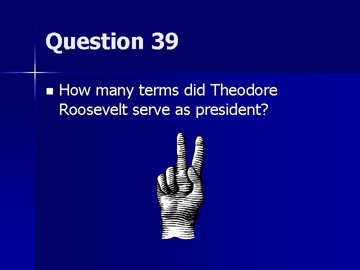 Question 39 n How many terms did Theodore Roosevelt serve as president? 