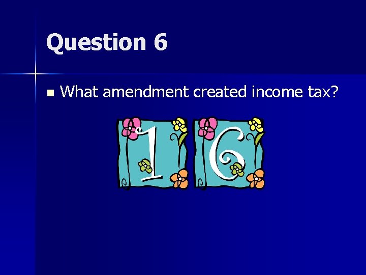 Question 6 n What amendment created income tax? 