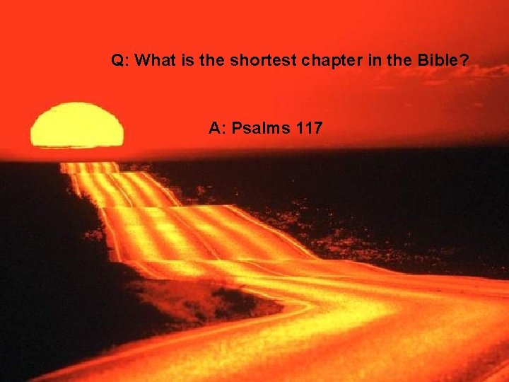 Q: What is the shortest chapter in the Bible? A: Psalms 117 