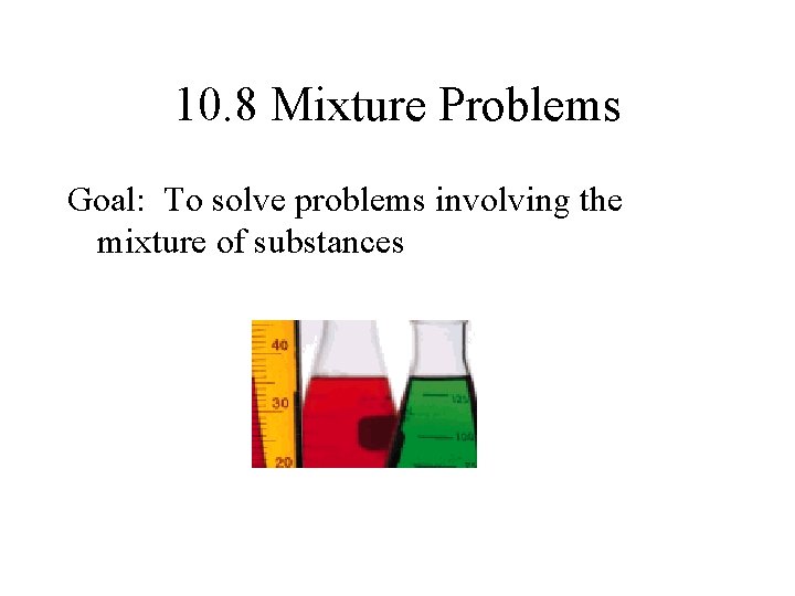 10. 8 Mixture Problems Goal: To solve problems involving the mixture of substances 