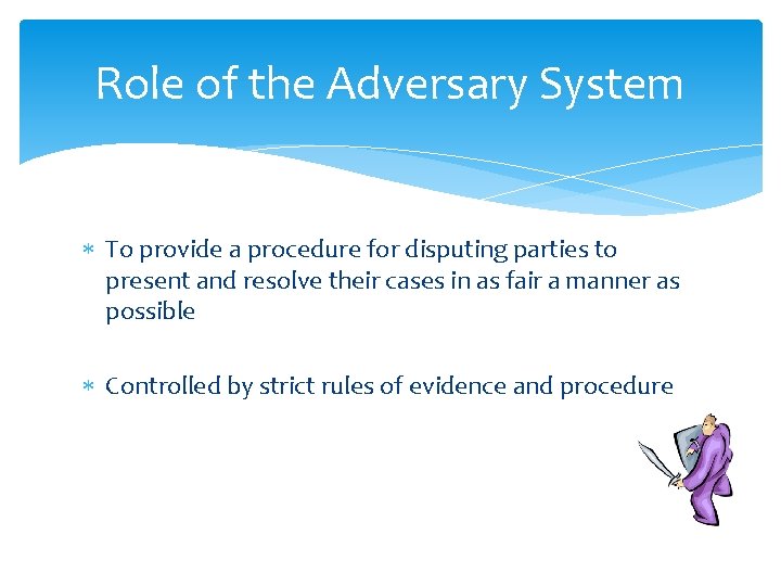 Role of the Adversary System To provide a procedure for disputing parties to present