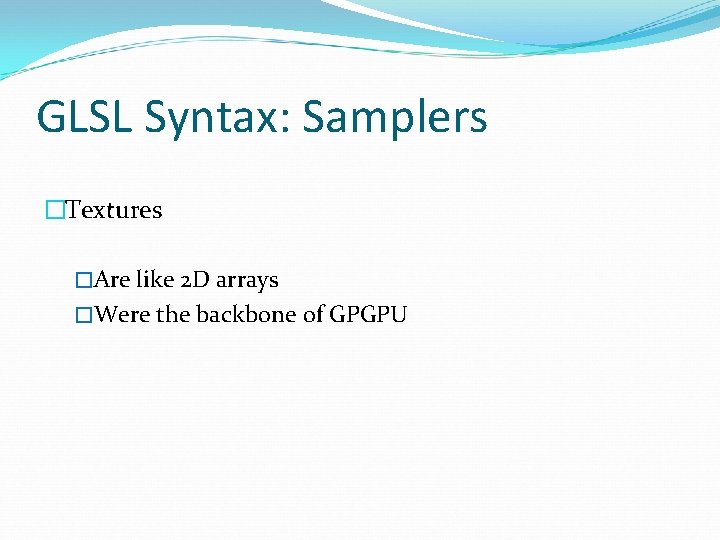GLSL Syntax: Samplers �Textures �Are like 2 D arrays �Were the backbone of GPGPU