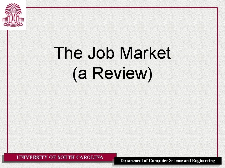 The Job Market (a Review) UNIVERSITY OF SOUTH CAROLINA Department of Computer Science and
