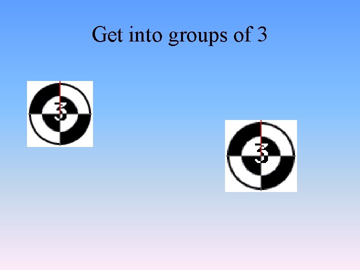 Get into groups of 3 