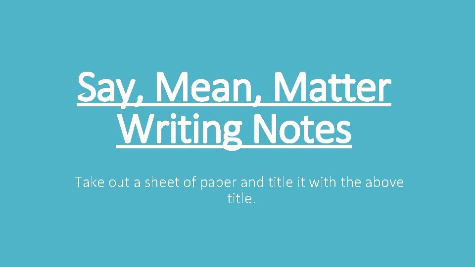 Say, Mean, Matter Writing Notes Take out a sheet of paper and title it
