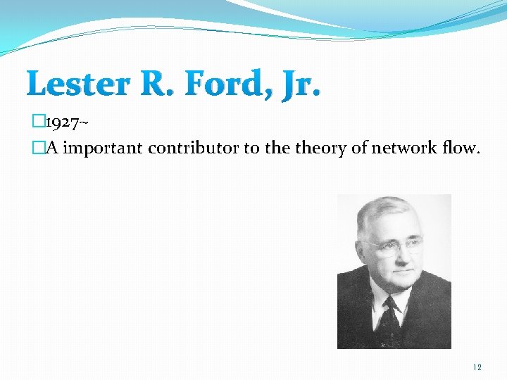Lester R. Ford, Jr. � 1927~ �A important contributor to theory of network flow.