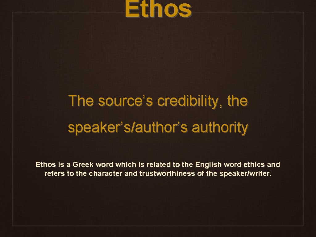 Ethos The source’s credibility, the speaker’s/author’s authority Ethos is a Greek word which is