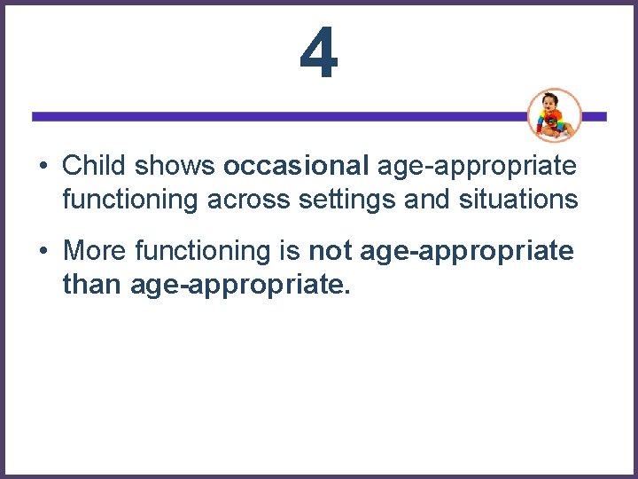4 • Child shows occasional age-appropriate functioning across settings and situations • More functioning