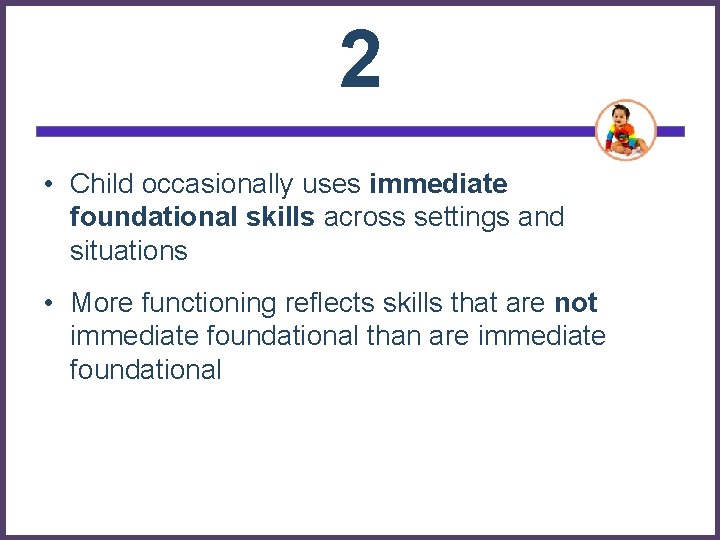 2 • Child occasionally uses immediate foundational skills across settings and situations • More