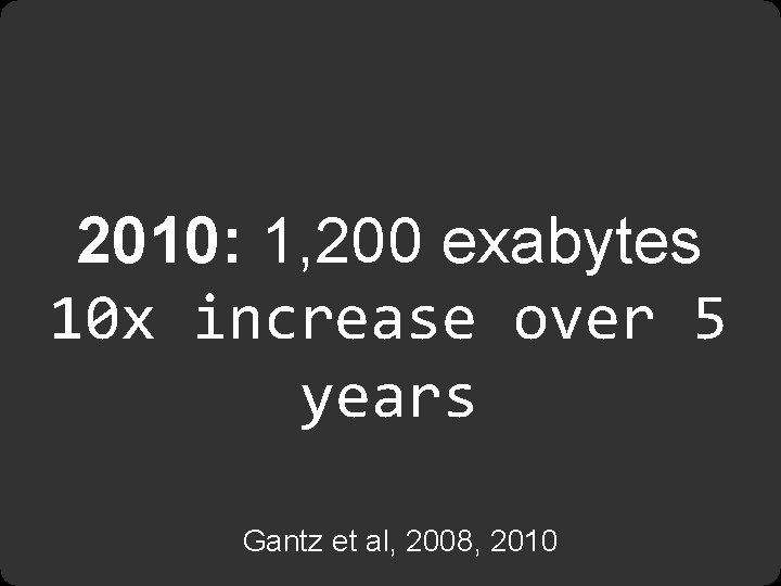 2010: 1, 200 exabytes 10 x increase over 5 years Gantz et al, 2008,