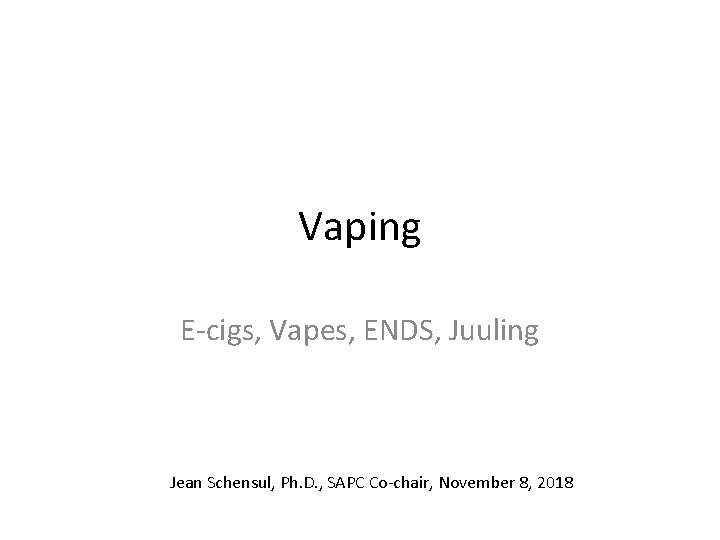 Vaping E-cigs, Vapes, ENDS, Juuling Jean Schensul, Ph. D. , SAPC Co-chair, November 8,