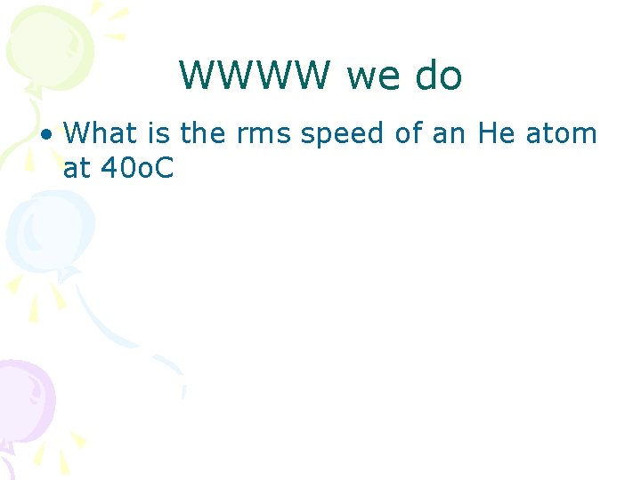 WWWW we do • What is the rms speed of an He atom at