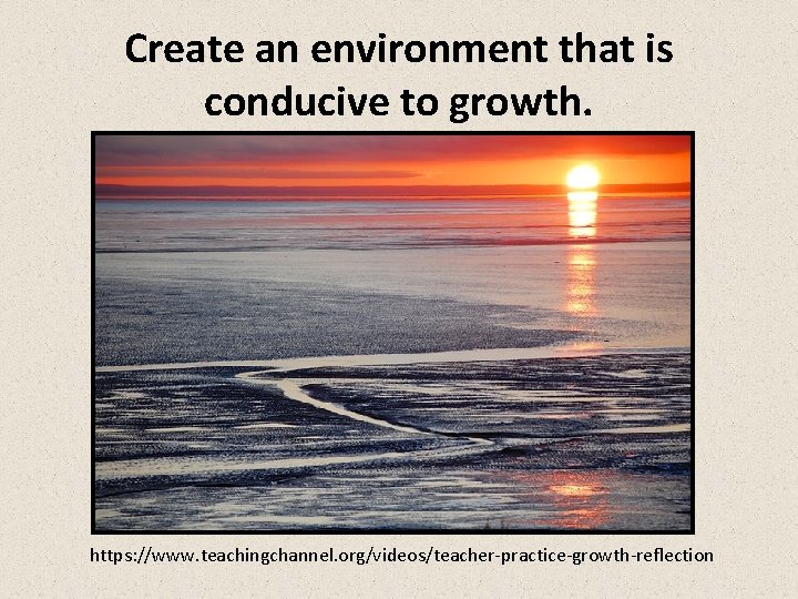 Create an environment that is conducive to growth. https: //www. teachingchannel. org/videos/teacher-practice-growth-reflection 