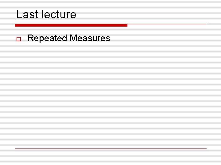 Last lecture o Repeated Measures 