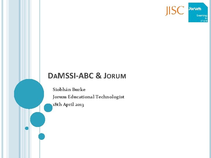 DAMSSI-ABC & JORUM Siobhán Burke Jorum Educational Technologist 18 th April 2013 