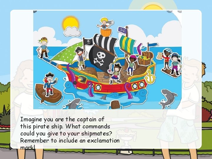 Imagine you are the captain of this pirate ship. What commands could you give Imagine you are the captain of this pirate ship. What commands could you give