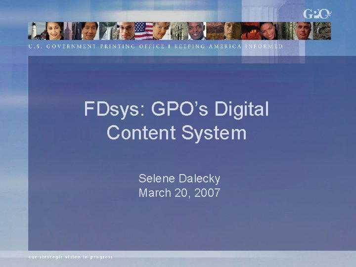 FDsys: GPO’s Digital Content System Selene Dalecky March 20, 2007 