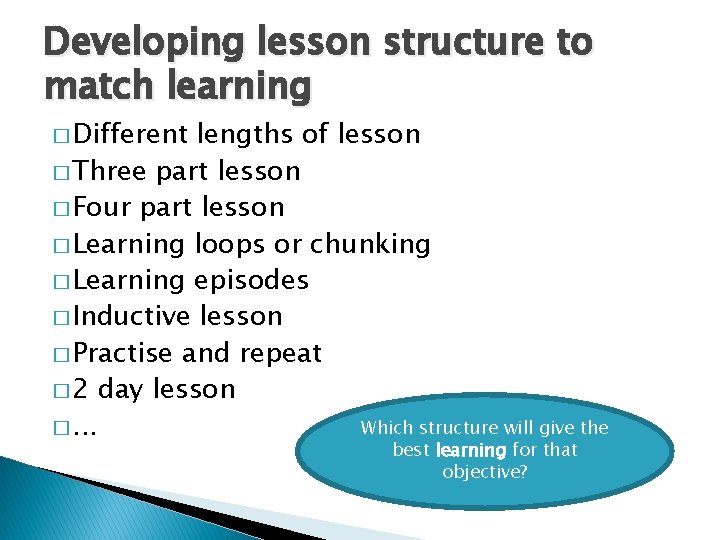 Developing lesson structure to match learning � Different lengths of lesson � Three part