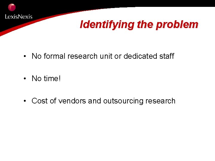 Identifying the problem • No formal research unit or dedicated staff • No time!