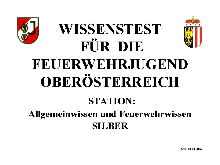 WISSENSTEST FÜR DIE FEUERWEHRJUGEND OBERÖSTERREICH STATION: Allgemeinwissen und Feuerwehrwissen SILBER Stand: 01. 2016 