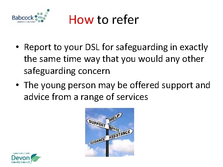 How to refer • Report to your DSL for safeguarding in exactly the same