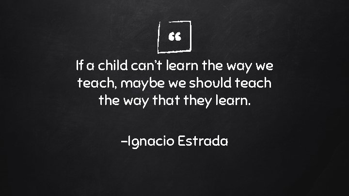 “ If a child can’t learn the way we teach, maybe we should teach