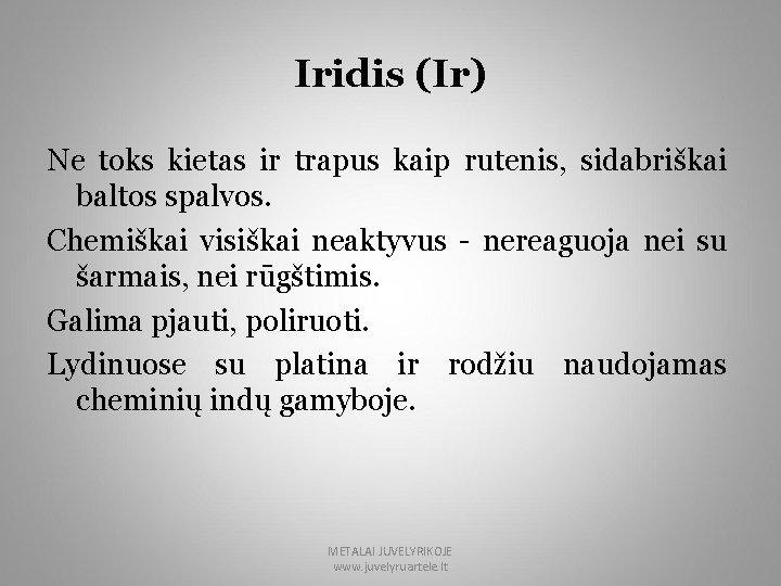 Iridis (Ir) Ne toks kietas ir trapus kaip rutenis, sidabriškai baltos spalvos. Chemiškai visiškai