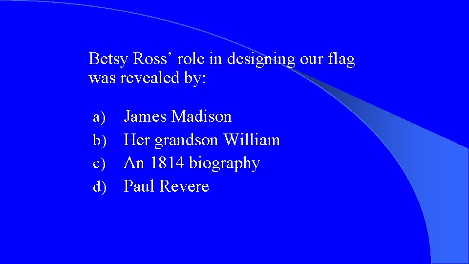 Betsy Ross’ role in designing our flag was revealed by: a) b) c) d)