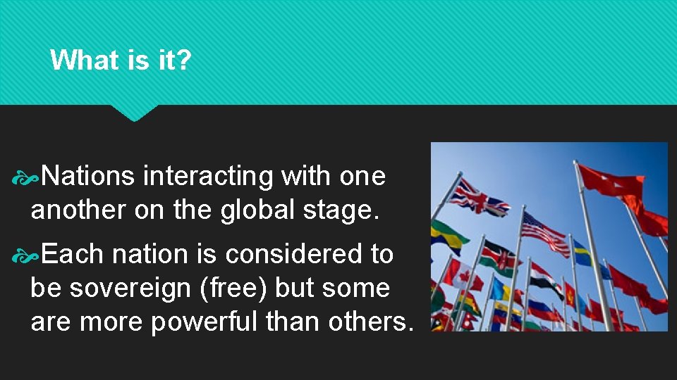 What is it? Nations interacting with one another on the global stage. Each nation