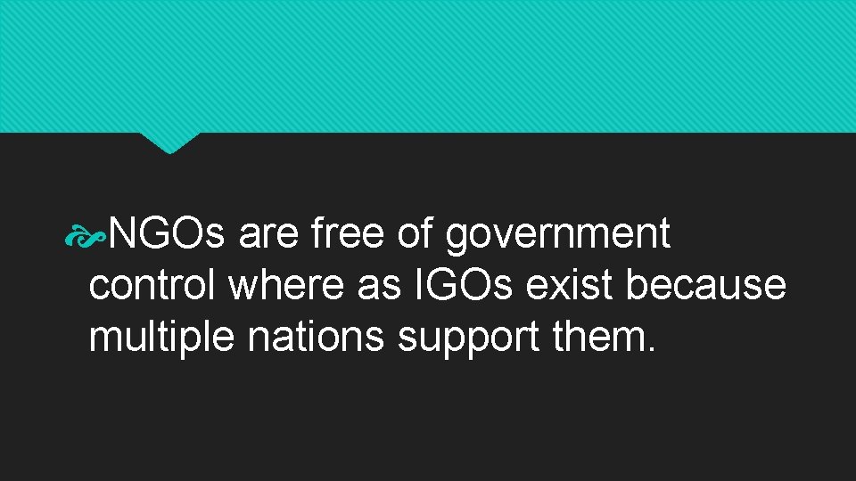  NGOs are free of government control where as IGOs exist because multiple nations