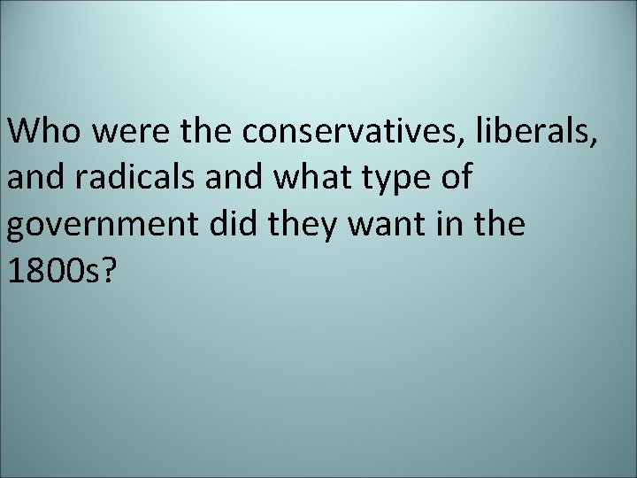 Who were the conservatives, liberals, and radicals and what type of government did they