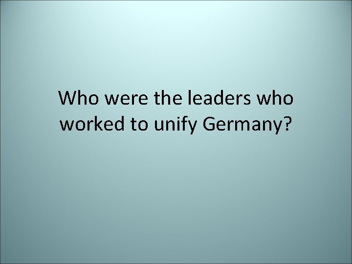 Who were the leaders who worked to unify Germany? 