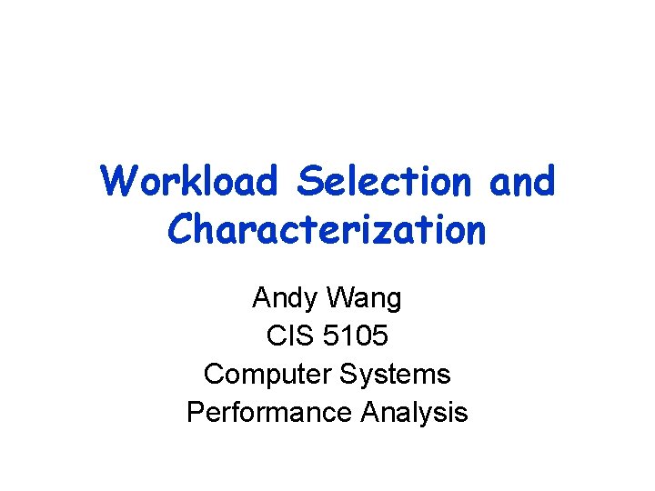 Workload Selection and Characterization Andy Wang CIS 5105 Computer Systems Performance Analysis 