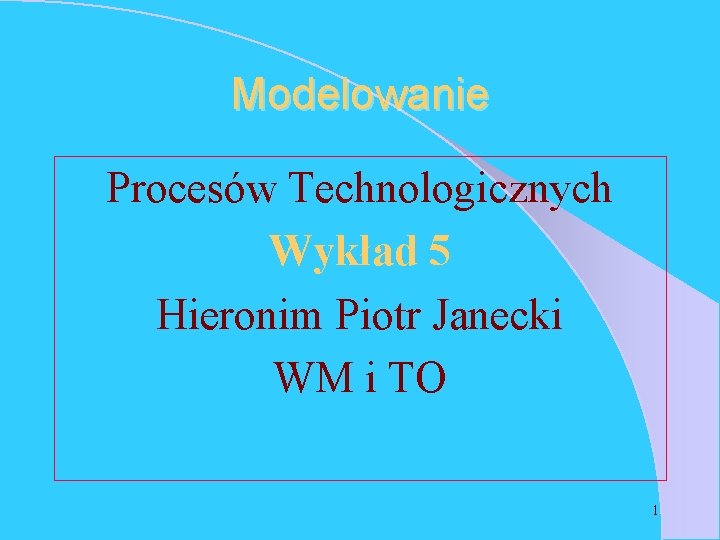 Modelowanie Procesów Technologicznych Wykład 5 Hieronim Piotr Janecki WM i TO 1 