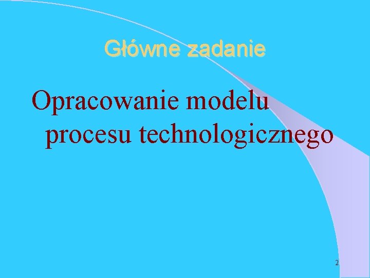 Główne zadanie Opracowanie modelu procesu technologicznego 2 