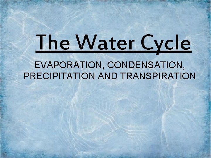 The Water Cycle EVAPORATION, CONDENSATION, PRECIPITATION AND TRANSPIRATION 