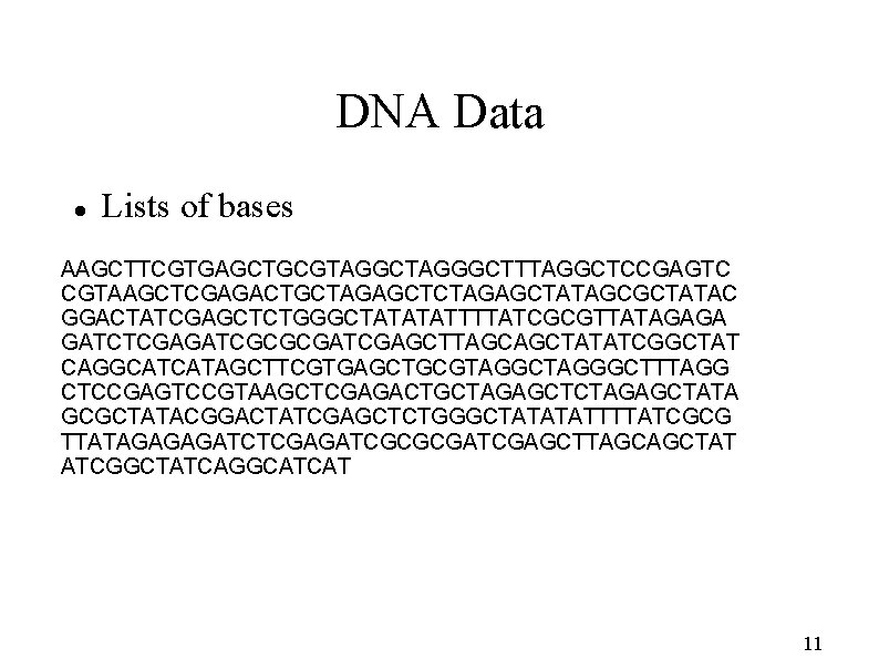 DNA Data Lists of bases AAGCTTCGTGAGCTGCGTAGGCTAGGGCTTTAGGCTCCGAGTC CGTAAGCTCGAGACTGCTAGAGCTATAGCGCTATAC GGACTATCGAGCTCTGGGCTATATATTTTATCGCGTTATAGAGA GATCTCGAGATCGCGCGATCGAGCTTAGCAGCTATATCGGCTAT CAGGCATCATAGCTTCGTGAGCTGCGTAGGCTAGGGCTTTAGG CTCCGAGTCCGTAAGCTCGAGACTGCTAGAGCTATA GCGCTATACGGACTATCGAGCTCTGGGCTATATATTTTATCGCG TTATAGAGAGATCTCGAGATCGCGCGATCGAGCTTAGCAGCTAT ATCGGCTATCAGGCATCAT
