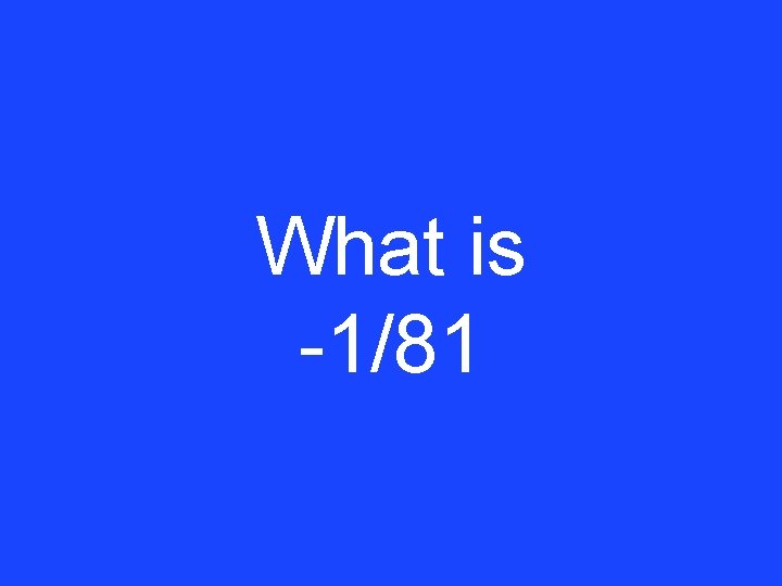 What is -1/81 