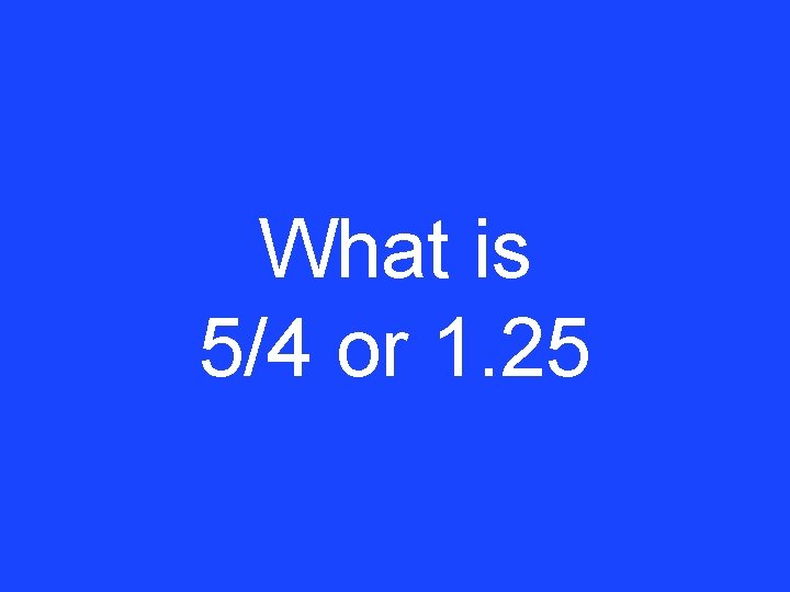 What is 5/4 or 1. 25 