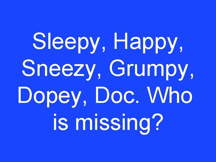 Sleepy, Happy, Sneezy, Grumpy, Dopey, Doc. Who is missing? 