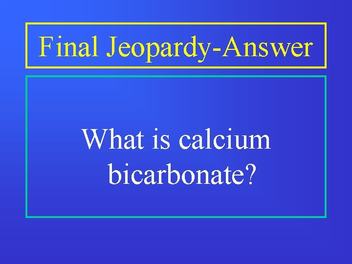 Final Jeopardy-Answer What is calcium bicarbonate? 