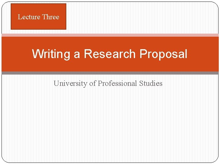 Lecture Three Writing a Research Proposal University of Professional Studies 