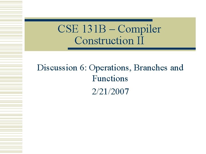CSE 131 B – Compiler Construction II Discussion 6: Operations, Branches and Functions 2/21/2007