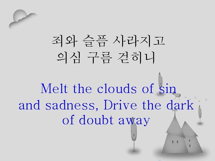 죄와 슬픔 사라지고 의심 구름 걷히니 Melt the clouds of sin and sadness, Drive
