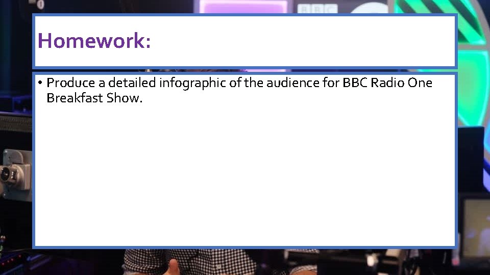 Homework: • Produce a detailed infographic of the audience for BBC Radio One Breakfast