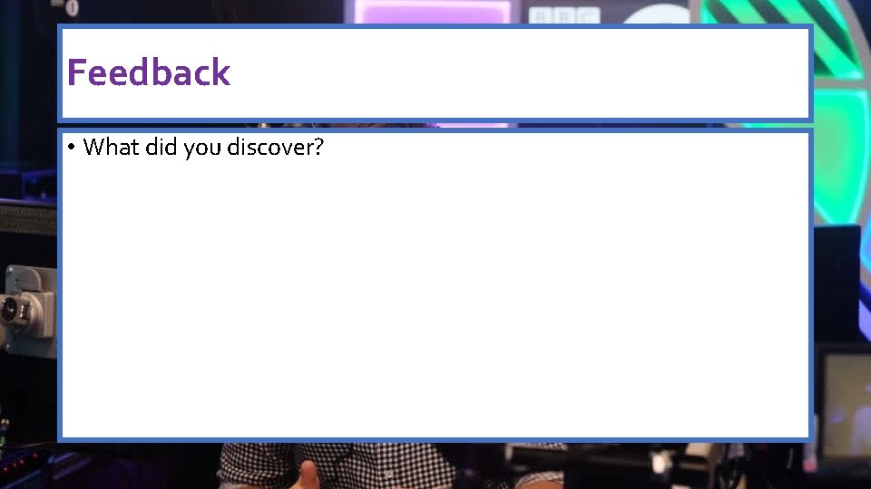 Feedback • What did you discover? 