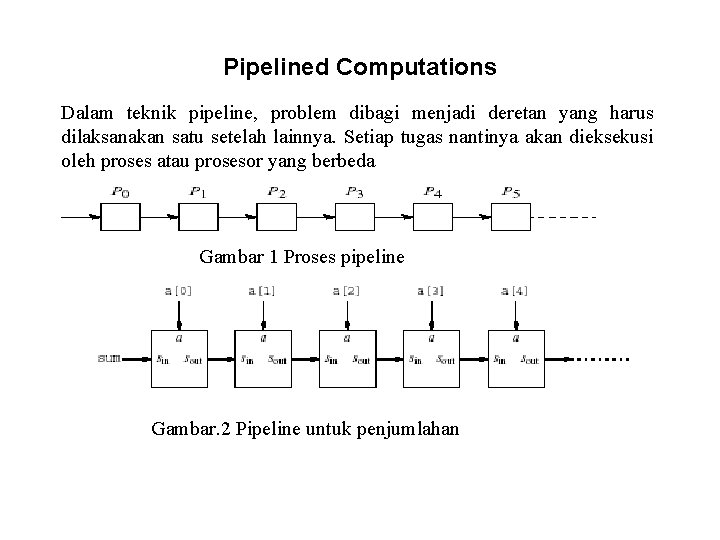 Pipelined Computations Dalam teknik pipeline, problem dibagi menjadi deretan yang harus dilaksanakan satu setelah