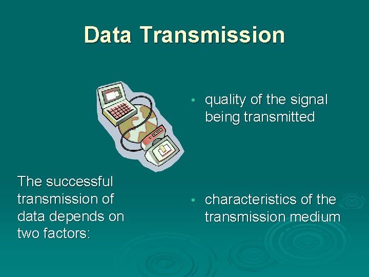 Data Transmission The successful transmission of data depends on two factors: • quality of
