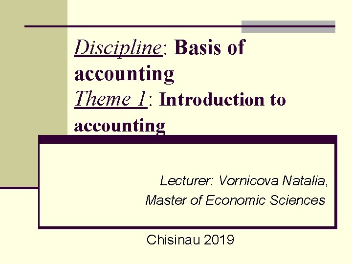 Discipline: Basis of accounting Theme 1: Introduction to accounting Lecturer: Vornicova Natalia, Master of